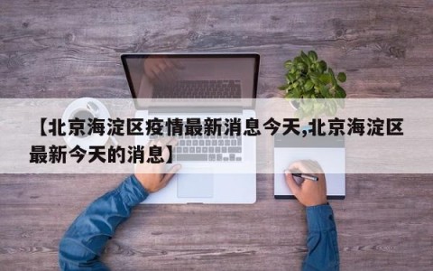 【北京海淀区疫情最新消息今天,北京海淀区最新今天的消息】