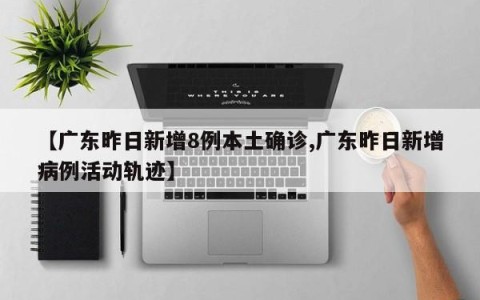 【广东昨日新增8例本土确诊,广东昨日新增病例活动轨迹】