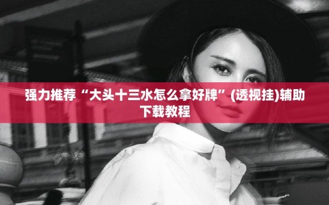 强力推荐“大头十三水怎么拿好牌”(透视挂)辅助下载教程