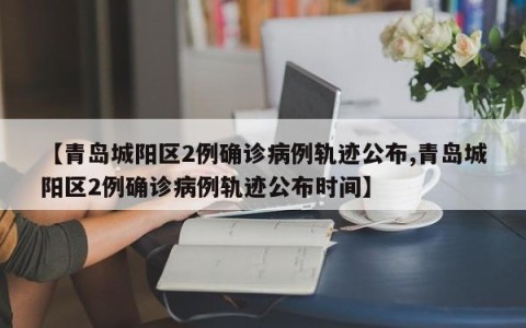 【青岛城阳区2例确诊病例轨迹公布,青岛城阳区2例确诊病例轨迹公布时间】