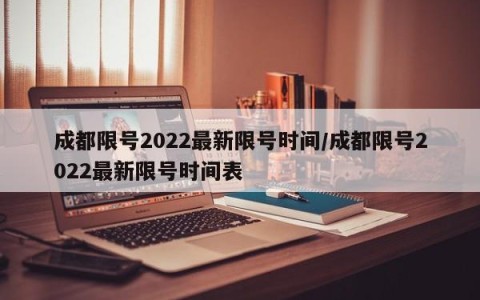 成都限号2022最新限号时间/成都限号2022最新限号时间表