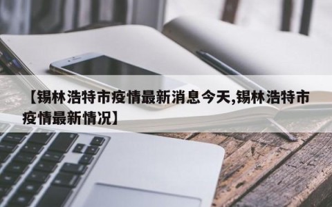 【锡林浩特市疫情最新消息今天,锡林浩特市疫情最新情况】