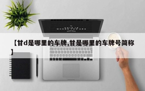 【甘d是哪里的车牌,甘是哪里的车牌号简称】