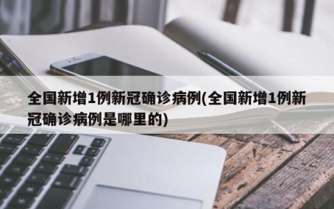 全国新增1例新冠确诊病例(全国新增1例新冠确诊病例是哪里的)