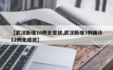 【武汉新增10例无症状,武汉新增3例确诊12例无症状】