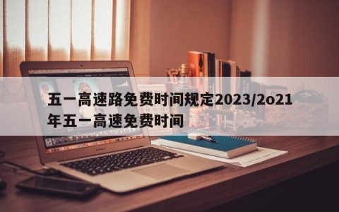 五一高速路免费时间规定2023/2o21年五一高速免费时间
