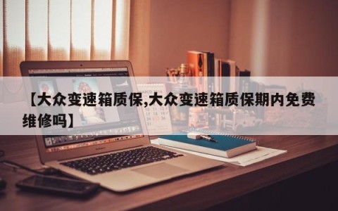 【大众变速箱质保,大众变速箱质保期内免费维修吗】