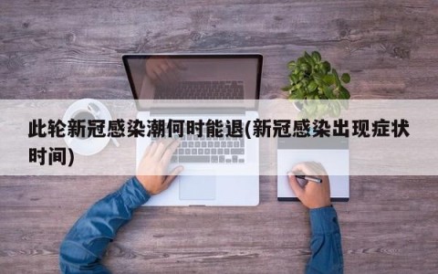 此轮新冠感染潮何时能退(新冠感染出现症状时间)