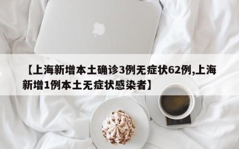 【上海新增本土确诊3例无症状62例,上海新增1例本土无症状感染者】