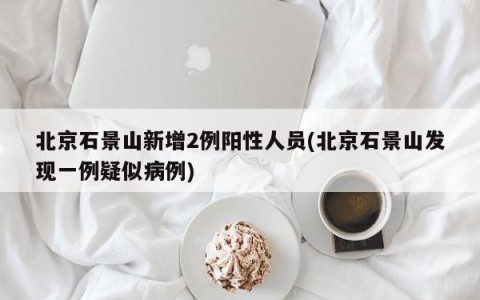北京石景山新增2例阳性人员(北京石景山发现一例疑似病例)