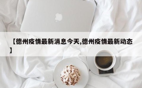 【德州疫情最新消息今天,德州疫情最新动态】