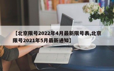 【北京限号2022年4月最新限号表,北京限号2021年5月最新通知】