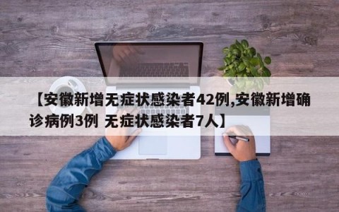 【安徽新增无症状感染者42例,安徽新增确诊病例3例 无症状感染者7人】