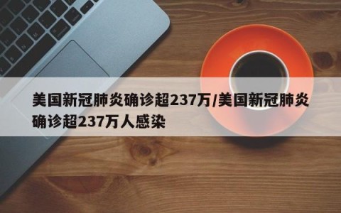 美国新冠肺炎确诊超237万/美国新冠肺炎确诊超237万人感染