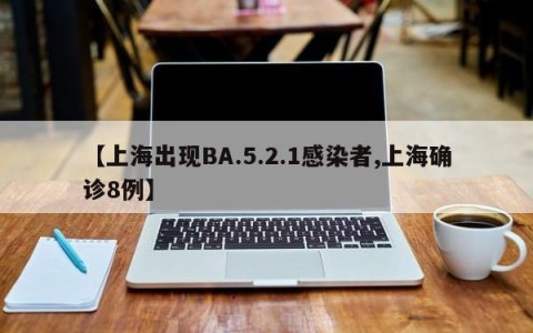 【上海出现BA.5.2.1感染者,上海确诊8例】