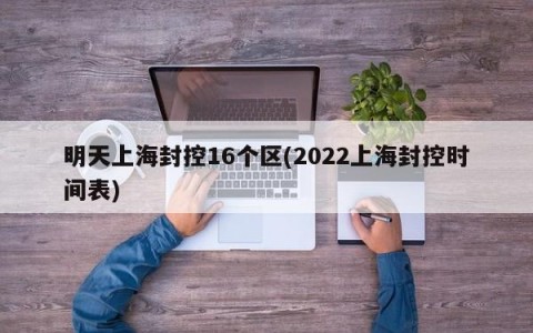 明天上海封控16个区(2022上海封控时间表)