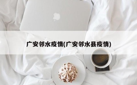 广安邻水疫情(广安邻水县疫情)