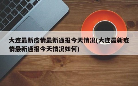 大连最新疫情最新通报今天情况(大连最新疫情最新通报今天情况如何)