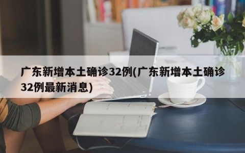 广东新增本土确诊32例(广东新增本土确诊32例最新消息)