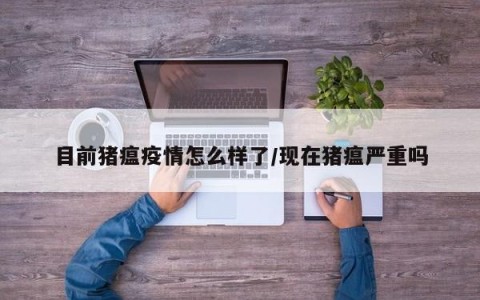 目前猪瘟疫情怎么样了/现在猪瘟严重吗