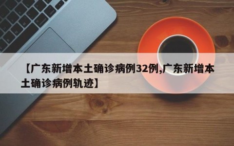 【广东新增本土确诊病例32例,广东新增本土确诊病例轨迹】