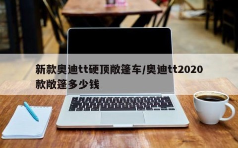 新款奥迪tt硬顶敞篷车/奥迪tt2020款敞篷多少钱
