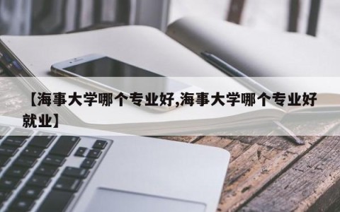 【海事大学哪个专业好,海事大学哪个专业好就业】
