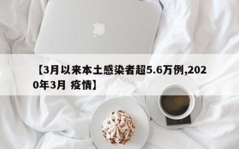 【3月以来本土感染者超5.6万例,2020年3月 疫情】