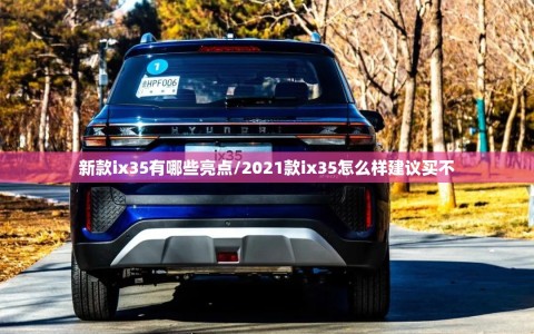 新款ix35有哪些亮点/2021款ix35怎么样建议买不