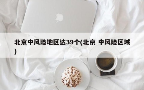 北京中风险地区达39个(北京 中风险区域)