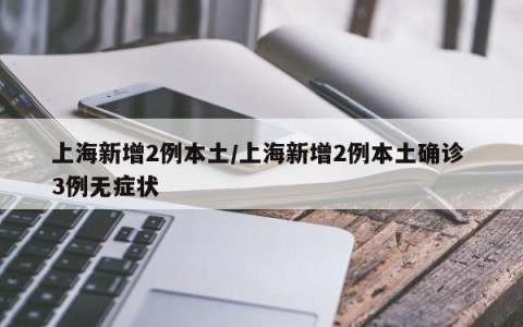 上海新增2例本土/上海新增2例本土确诊 3例无症状