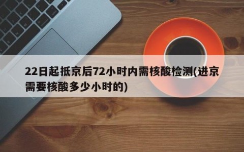 22日起抵京后72小时内需核酸检测(进京需要核酸多少小时的)
