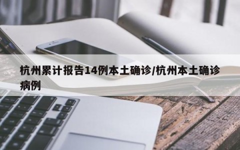 杭州累计报告14例本土确诊/杭州本土确诊病例
