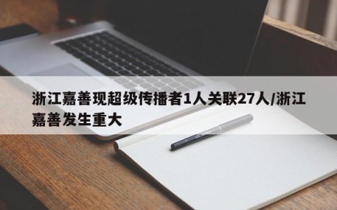 浙江嘉善现超级传播者1人关联27人/浙江嘉善发生重大