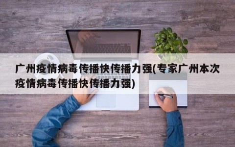 广州疫情病毒传播快传播力强(专家广州本次疫情病毒传播快传播力强)
