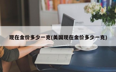 现在金价多少一克(美国现在金价多少一克)