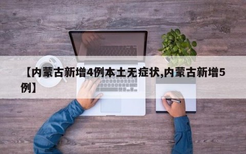 【内蒙古新增4例本土无症状,内蒙古新增5例】