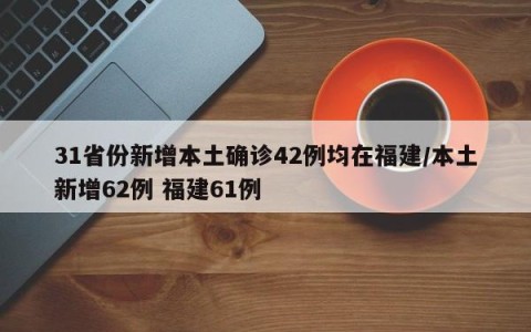 31省份新增本土确诊42例均在福建/本土新增62例 福建61例