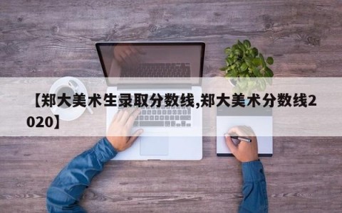 【郑大美术生录取分数线,郑大美术分数线2020】