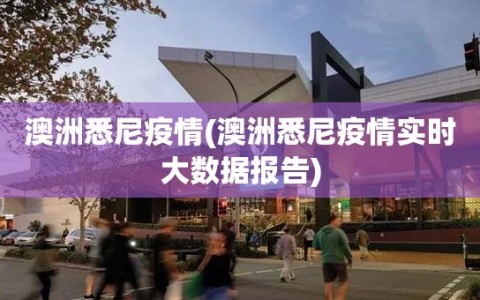澳洲悉尼疫情(澳洲悉尼疫情实时大数据报告)