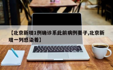 【北京新增1例确诊系此前病例妻子,北京新增一列感染着】