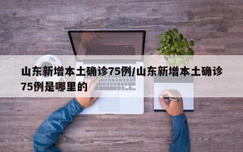 山东新增本土确诊75例/山东新增本土确诊75例是哪里的