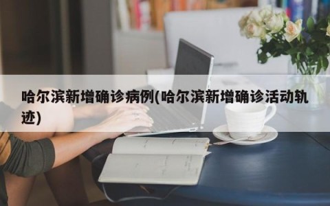 哈尔滨新增确诊病例(哈尔滨新增确诊活动轨迹)