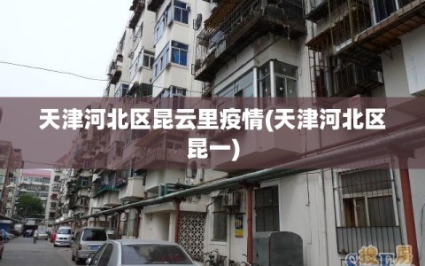 天津河北区昆云里疫情(天津河北区昆一)