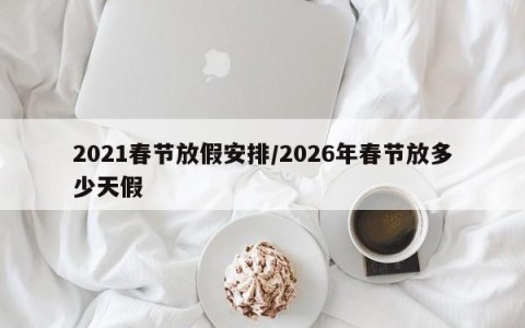 2021春节放假安排/2026年春节放多少天假
