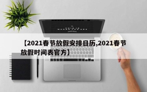 【2021春节放假安排日历,2021春节放假时间表官方】