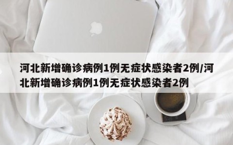 河北新增确诊病例1例无症状感染者2例/河北新增确诊病例1例无症状感染者2例