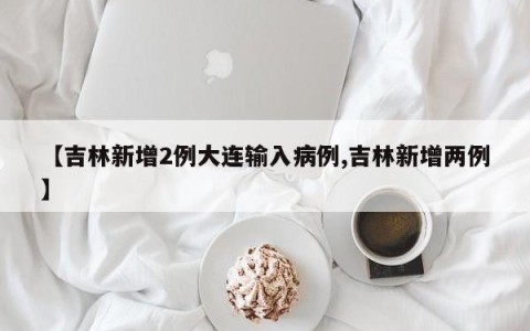 【吉林新增2例大连输入病例,吉林新增两例】
