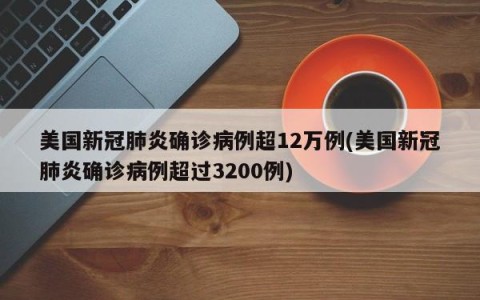 美国新冠肺炎确诊病例超12万例(美国新冠肺炎确诊病例超过3200例)