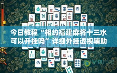 今日教程“相约福建麻将十三水可以开挂吗”详细外挂透视辅助软件教程